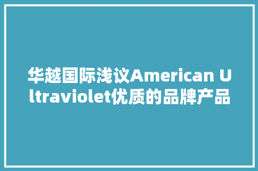 华越国际浅议American Ultraviolet优质的品牌产品