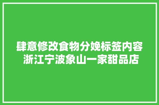 肆意修改食物分娩标签内容 浙江宁波象山一家甜品店被查处