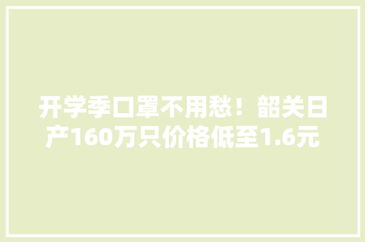 开学季口罩不用愁！韶关日产160万只价格低至1.6元