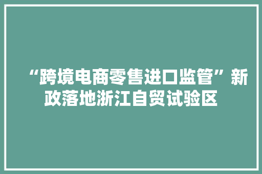 “跨境电商零售进口监管”新政落地浙江自贸试验区