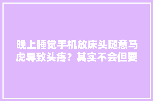 晚上睡觉手机放床头随意马虎导致头疼？其实不会但要控制时间