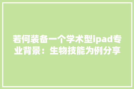 若何装备一个学术型ipad专业背景：生物技能为例分享