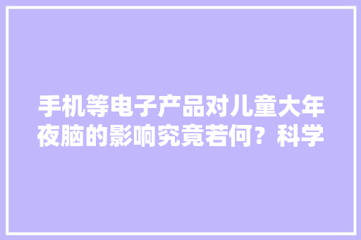 手机等电子产品对儿童大年夜脑的影响究竟若何？科学家有了确定谜底