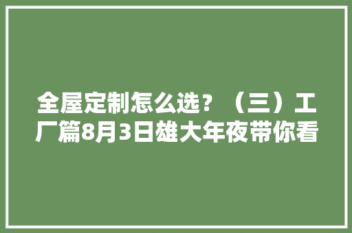 全屋定制怎么选？（三）工厂篇8月3日雄大年夜带你看工厂