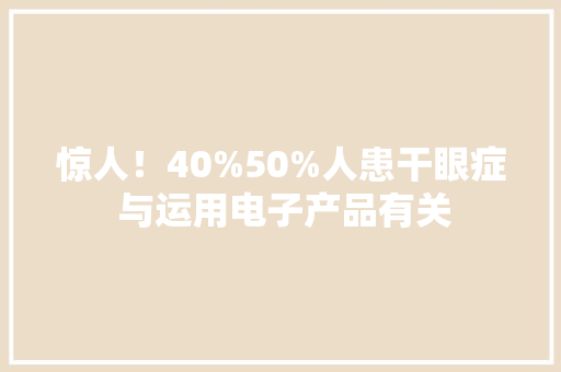 惊人！40%50%人患干眼症 与运用电子产品有关