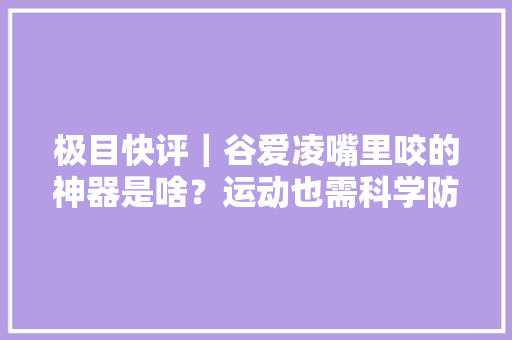 极目快评｜谷爱凌嘴里咬的神器是啥？运动也需科学防护