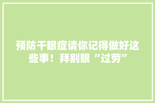 预防干眼症请你记得做好这些事！拜别眼“过劳”