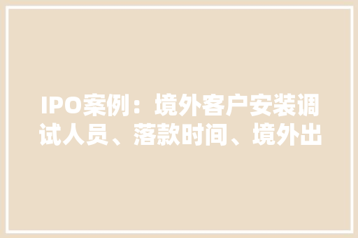 IPO案例：境外客户安装调试人员、落款时间、境外出差时间匹配性