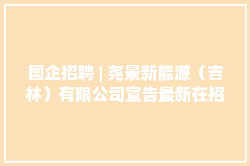 国企招聘 | 尧景新能源（吉林）有限公司宣告最新在招岗位