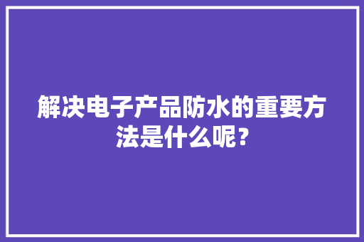 解决电子产品防水的重要方法是什么呢？