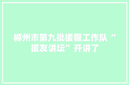 郴州市第九批援疆工作队“援友讲坛”开讲了