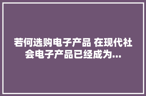 若何选购电子产品 在现代社会电子产品已经成为...
