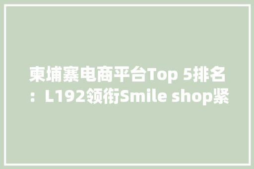 柬埔寨电商平台Top 5排名：L192领衔Smile shop紧随其后