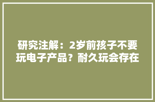 研究注解：2岁前孩子不要玩电子产品？耐久玩会存在哪些影响？