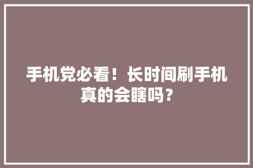 手机党必看！长时间刷手机真的会瞎吗？