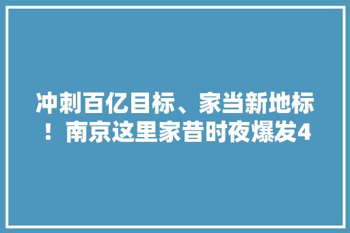 冲刺百亿目标、家当新地标！南京这里家昔时夜爆发4亿大年夜单落户