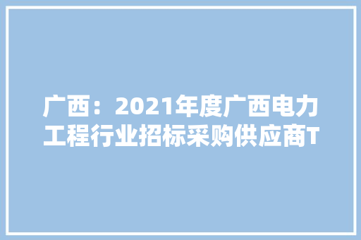 广西：2021年度广西电力工程行业招标采购供应商TOP100