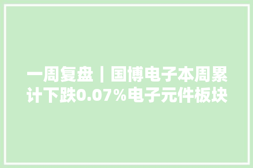 一周复盘｜国博电子本周累计下跌0.07%电子元件板块下跌1.23%
