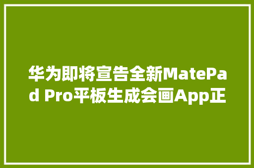 华为即将宣告全新MatePad Pro平板生成会画App正式版将登场