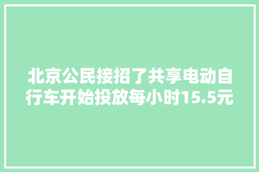 北京公民接招了共享电动自行车开始投放每小时15.5元！