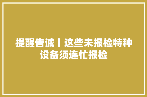 提醒告诫丨这些未报检特种设备须连忙报检