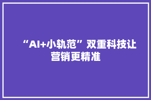 “AI+小轨范”双重科技让营销更精准