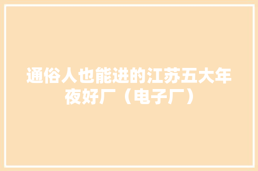 通俗人也能进的江苏五大年夜好厂（电子厂）