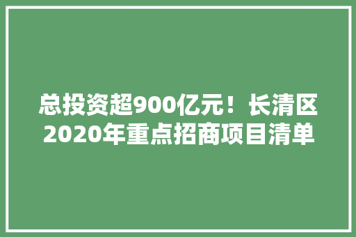 总投资超900亿元！长清区2020年重点招商项目清单来了！