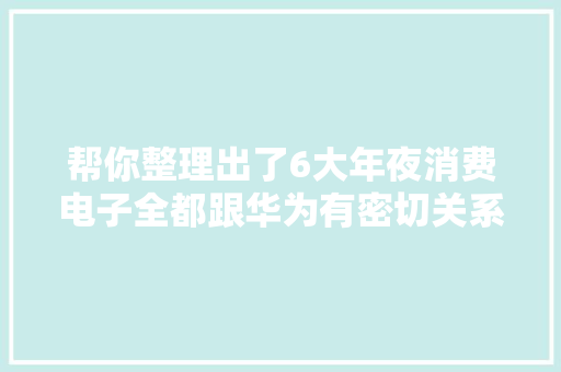 帮你整理出了6大年夜消费电子全都跟华为有密切关系！