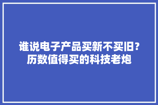 谁说电子产品买新不买旧？历数值得买的科技老炮