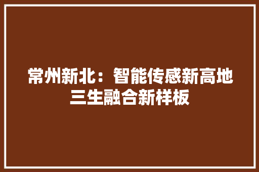 常州新北：智能传感新高地三生融合新样板