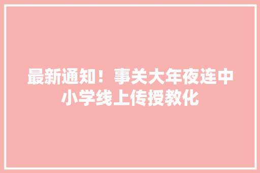 最新通知！事关大年夜连中小学线上传授教化