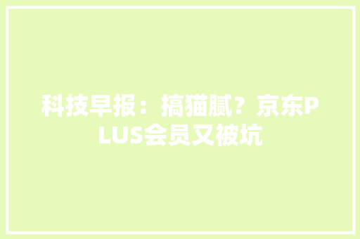 科技早报：搞猫腻？京东PLUS会员又被坑