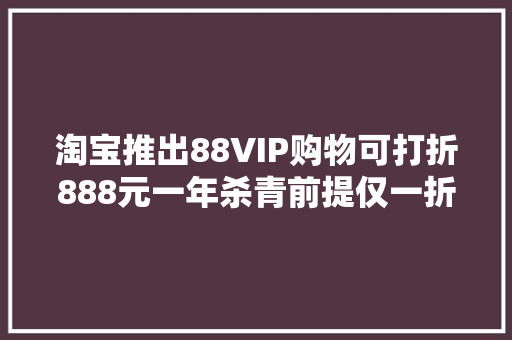 淘宝推出88VIP购物可打折888元一年杀青前提仅一折