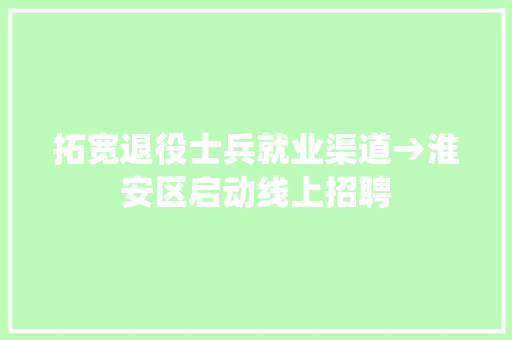 拓宽退役士兵就业渠道→淮安区启动线上招聘