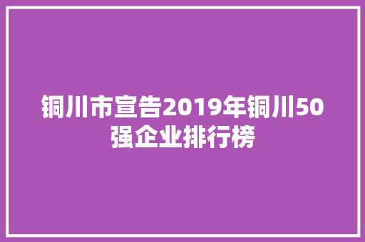 铜川市宣告2019年铜川50强企业排行榜