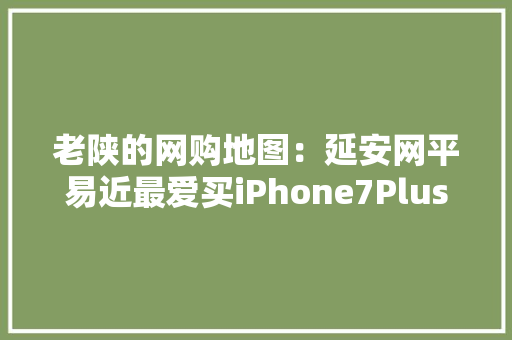 老陕的网购地图：延安网平易近最爱买iPhone7Plus最爱吃奥利奥
