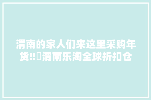 渭南的家人们来这里采购年货‼️渭南乐淘全球折扣仓
