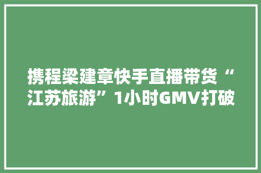 携程梁建章快手直播带货“江苏旅游”1小时GMV打破2201万