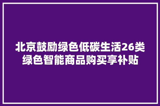 北京鼓励绿色低碳生活26类绿色智能商品购买享补贴
