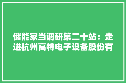 储能家当调研第二十站：走进杭州高特电子设备股份有限公司