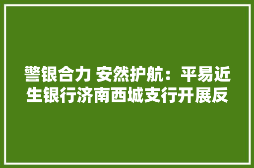 警银合力 安然护航：平易近生银行济南西城支行开展反恐防暴应急演习练习