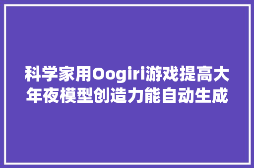 科学家用Oogiri游戏提高大年夜模型创造力能自动生成幽默段子和剧本