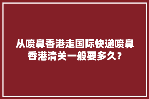 从喷鼻香港走国际快递喷鼻香港清关一般要多久？
