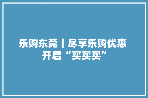 乐购东莞｜尽享乐购优惠 开启“买买买”