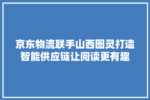 京东物流联手山西图灵打造智能供应链让阅读更有趣