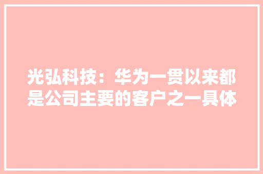 光弘科技：华为一贯以来都是公司主要的客户之一具体的营收体量也请留意公司按期申报中披露的相关内容