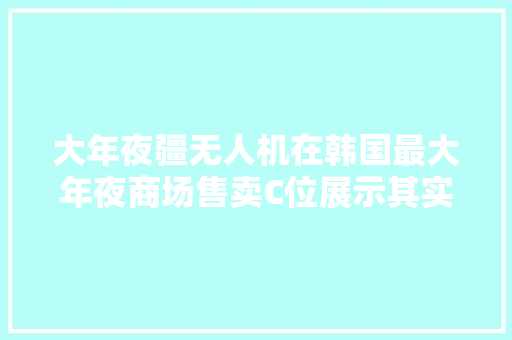 大年夜疆无人机在韩国最大年夜商场售卖C位展示其实是长了国人志气。