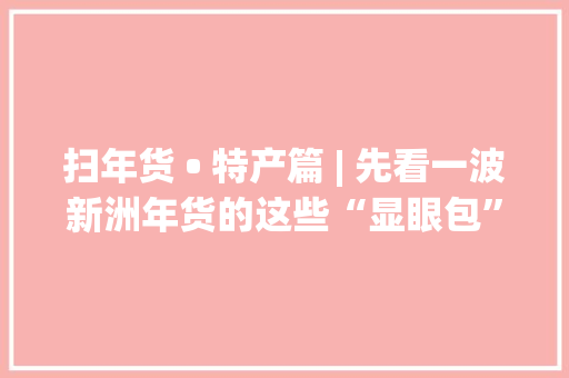 扫年货 • 特产篇 | 先看一波新洲年货的这些“显眼包”（内藏小惊喜）