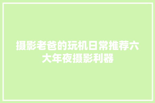 摄影老爸的玩机日常推荐六大年夜摄影利器